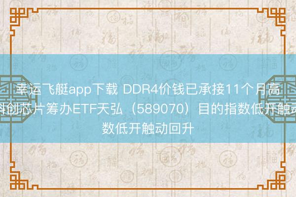 幸运飞艇app下载 DDR4价钱已承接11个月高涨,科创芯片筹办ETF天弘(589070)目的指数低开触动回升