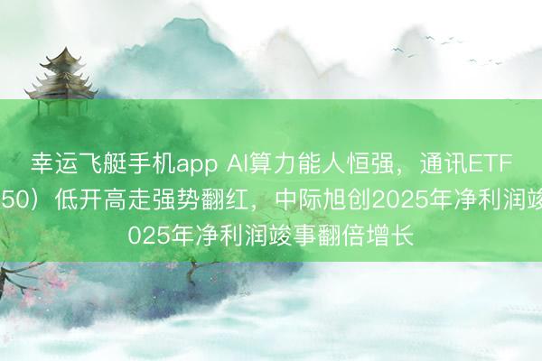 幸运飞艇手机app AI算力能人恒强,通讯ETF中原(515050)低开高走强势翻红,中际旭创2025年净利润竣事翻倍增长