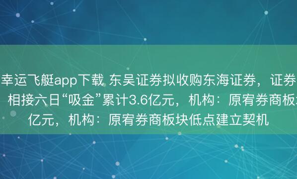 幸运飞艇app下载 东吴证券拟收购东海证券，证券ETF（159841）相接六日“吸金”累计3.6亿元，机构：原宥券商板块低点建立契机