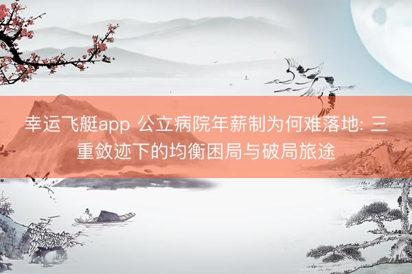 幸运飞艇app 公立病院年薪制为何难落地: 三重敛迹下的均衡困局与破局旅途