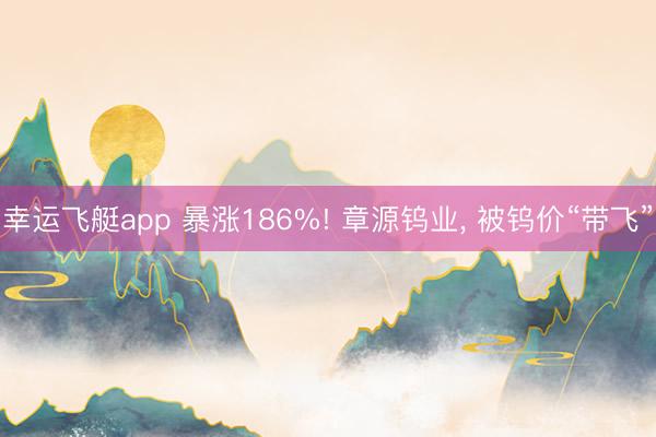 幸运飞艇app 暴涨186%! 章源钨业, 被钨价“带飞”