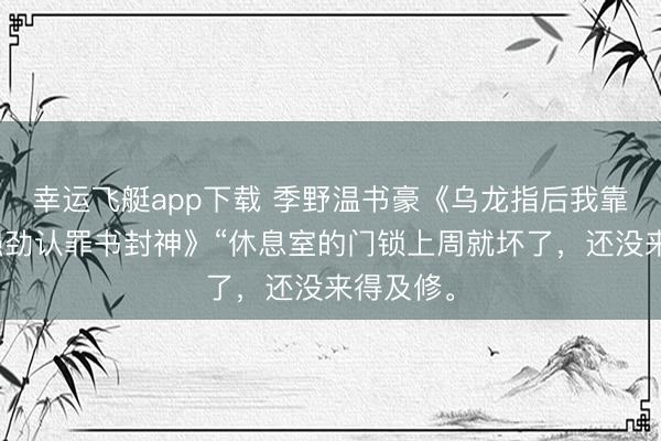 幸运飞艇app下载 季野温书豪《乌龙指后我靠一份性强劲认罪书封神》“休息室的门锁上周就坏了,还没来得及修。