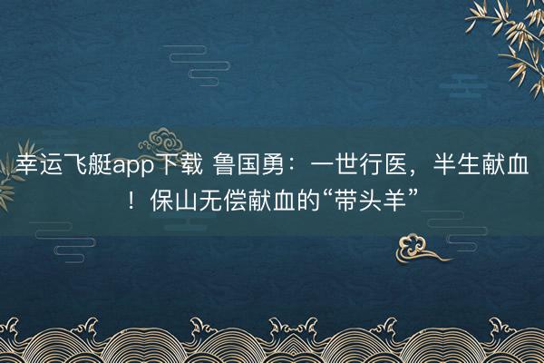幸运飞艇app下载 鲁国勇：一世行医，半生献血！保山无偿献血的“带头羊”
