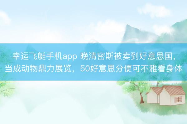 幸运飞艇手机app 晚清密斯被卖到好意思国,当成动物鼎力展览,50好意思分便可不雅看身体