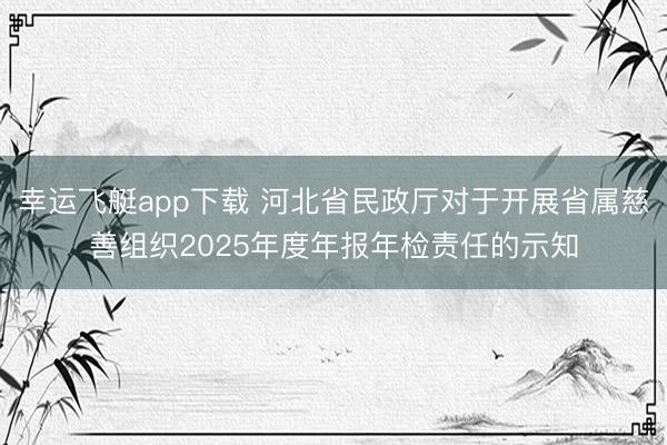 幸运飞艇app下载 河北省民政厅对于开展省属慈善组织2025年度年报年检责任的示知