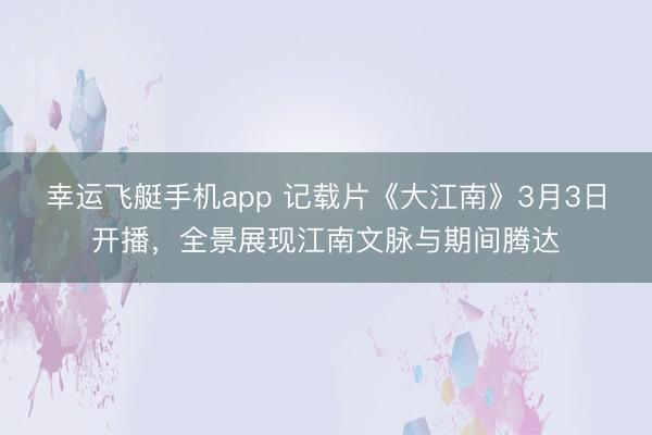 幸运飞艇手机app 记载片《大江南》3月3日开播，全景展现江南文脉与期间腾达