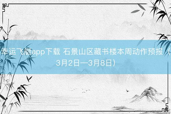 幸运飞艇app下载 石景山区藏书楼本周动作预报（3月2日—3月8日）