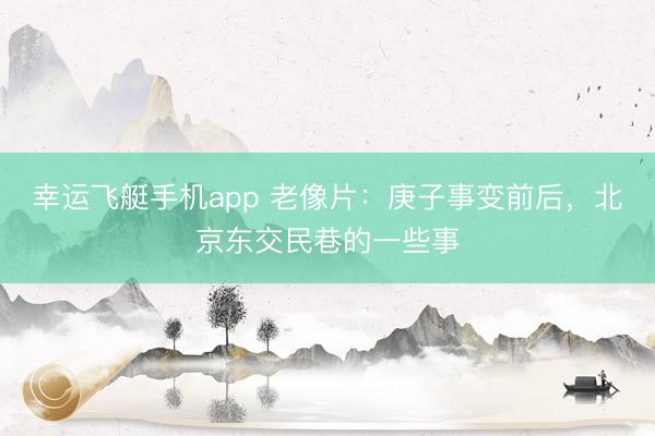 幸运飞艇手机app 老像片:庚子事变前后,北京东交民巷的一些事