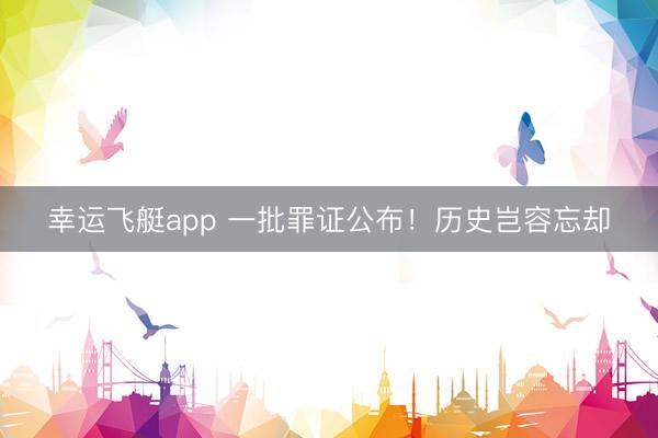 幸运飞艇app 一批罪证公布!历史岂容忘却
