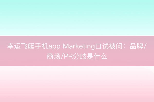 幸运飞艇手机app Marketing口试被问：品牌/商场/PR分歧是什么