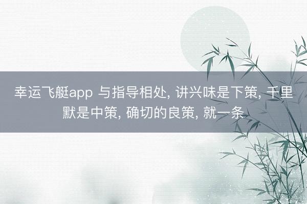 幸运飞艇app 与指导相处， 讲兴味是下策， 千里默是中策， 确切的良策， 就一条