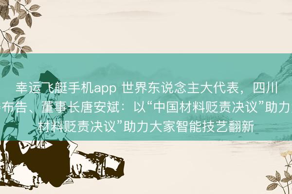 幸运飞艇手机app 世界东说念主大代表，四川东材科技集团党委布告、董事长唐安斌：以“中国材料贬责决议”助力大家智能技艺翻新