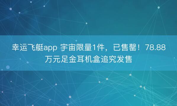 幸运飞艇app 宇宙限量1件,已售罄!78.88万元足金耳机盒追究发售