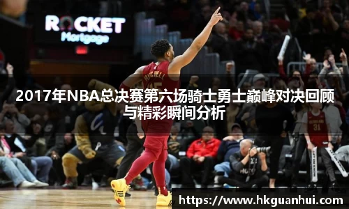 2017年NBA总决赛第六场骑士勇士巅峰对决回顾与精彩瞬间分析